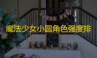 魔法少女小圆角色强度排行榜2025